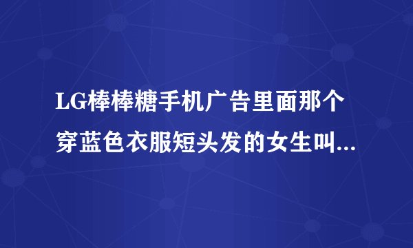 LG棒棒糖手机广告里面那个穿蓝色衣服短头发的女生叫什么名字