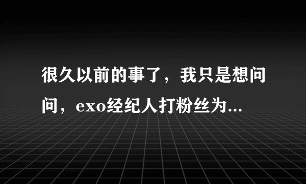 很久以前的事了，我只是想问问，exo经纪人打粉丝为什么成员看着不管？不是黑粉