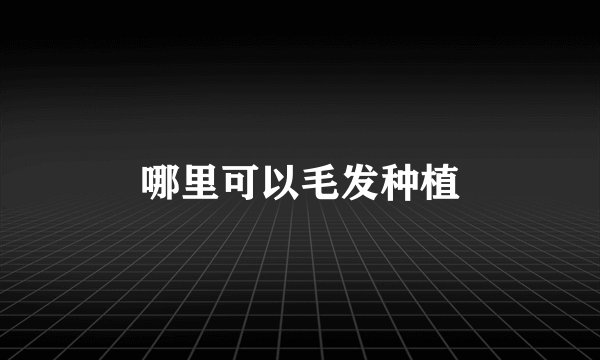 哪里可以毛发种植