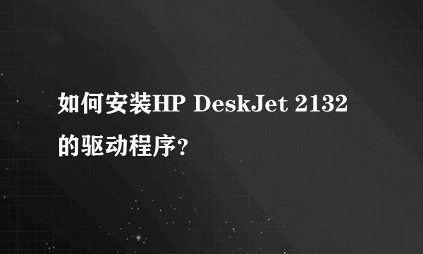 如何安装HP DeskJet 2132的驱动程序？