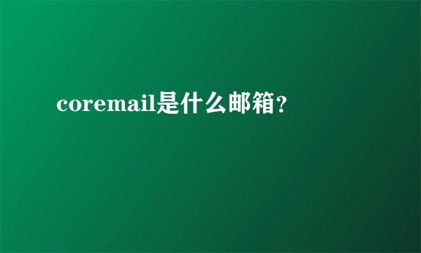 coremail是什么邮箱？