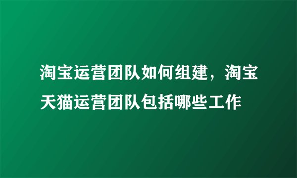 淘宝运营团队如何组建，淘宝天猫运营团队包括哪些工作