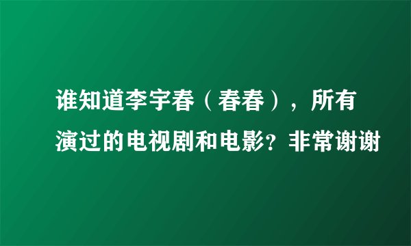 谁知道李宇春（春春），所有演过的电视剧和电影？非常谢谢