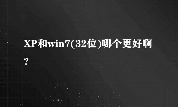 XP和win7(32位)哪个更好啊?