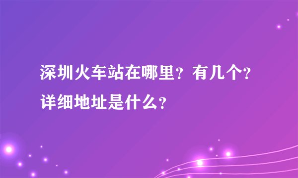深圳火车站在哪里？有几个？详细地址是什么？
