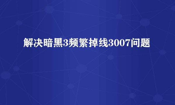 解决暗黑3频繁掉线3007问题