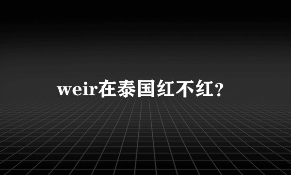 weir在泰国红不红？