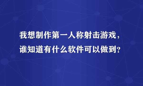我想制作第一人称射击游戏，谁知道有什么软件可以做到？