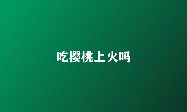 吃樱桃上火吗