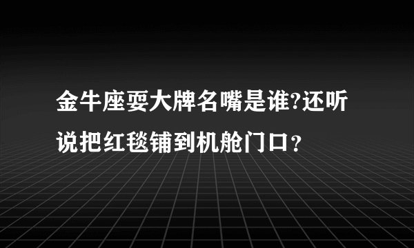 金牛座耍大牌名嘴是谁?还听说把红毯铺到机舱门口？