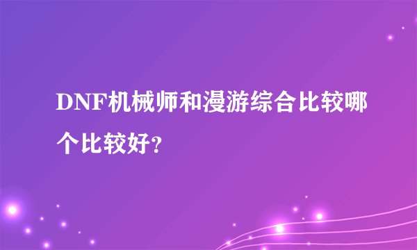 DNF机械师和漫游综合比较哪个比较好？