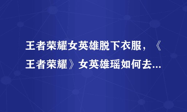 王者荣耀女英雄脱下衣服，《王者荣耀》女英雄瑶如何去掉所有服装？