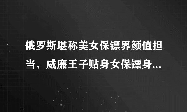 俄罗斯堪称美女保镖界颜值担当，威廉王子贴身女保镖身材似模特