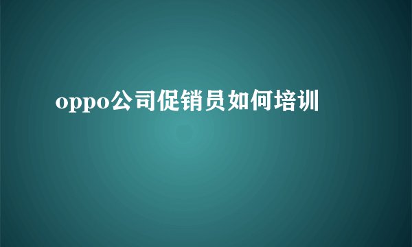 oppo公司促销员如何培训