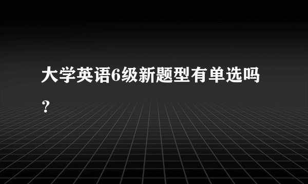 大学英语6级新题型有单选吗？