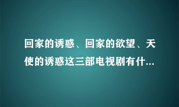 回家的诱惑、回家的欲望、天使的诱惑这三部电视剧有什么关系的？