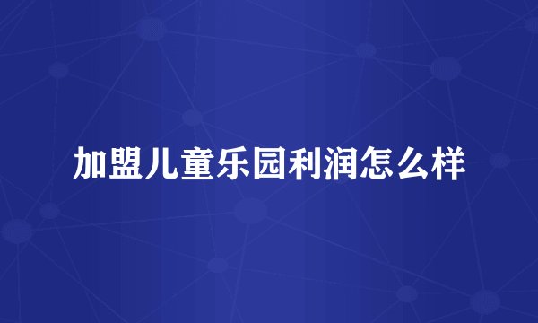 加盟儿童乐园利润怎么样