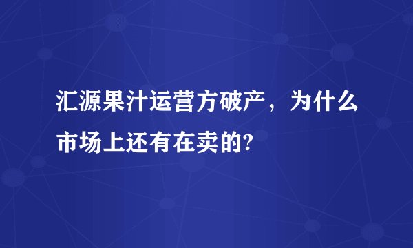 汇源果汁运营方破产，为什么市场上还有在卖的?