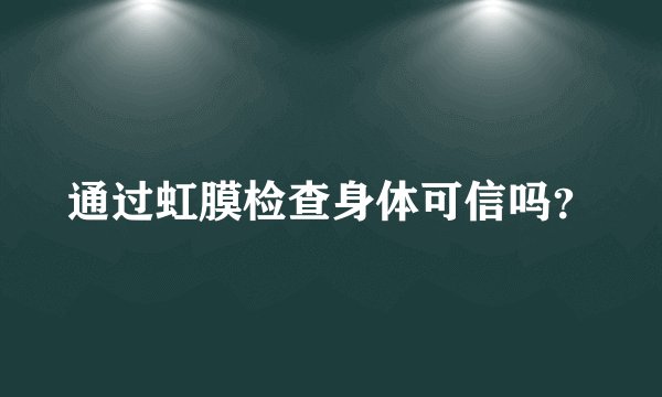 通过虹膜检查身体可信吗？