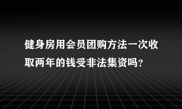健身房用会员团购方法一次收取两年的钱受非法集资吗？