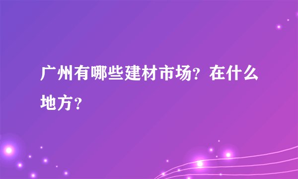 广州有哪些建材市场？在什么地方？