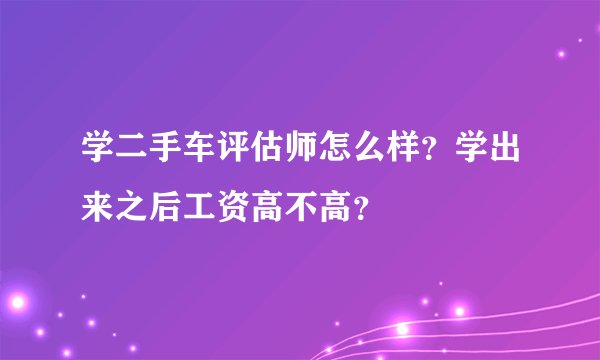 学二手车评估师怎么样？学出来之后工资高不高？