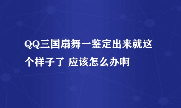 QQ三国扇舞一鉴定出来就这个样子了 应该怎么办啊