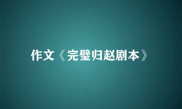 作文《完璧归赵剧本》