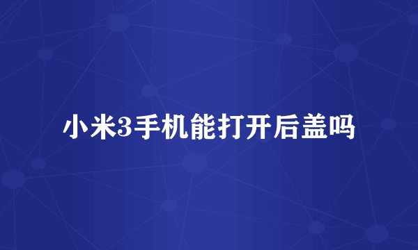 小米3手机能打开后盖吗