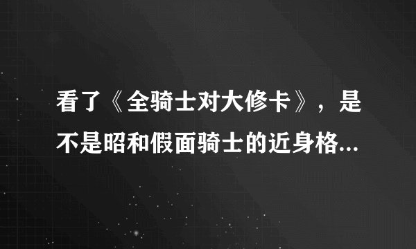 看了《全骑士对大修卡》，是不是昭和假面骑士的近身格斗能力比平成假面骑士强，但光线方面就远远不及了？