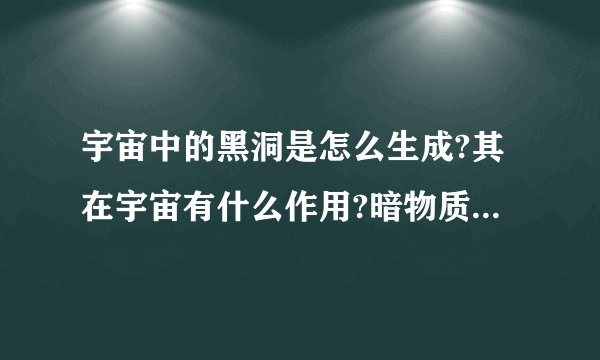 宇宙中的黑洞是怎么生成?其在宇宙有什么作用?暗物质和反物质到底怎么去理解?其在宇宙有什么作用?