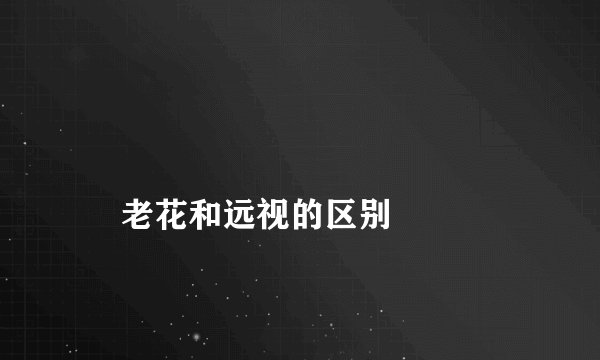 
    老花和远视的区别
  