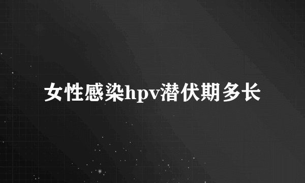 女性感染hpv潜伏期多长