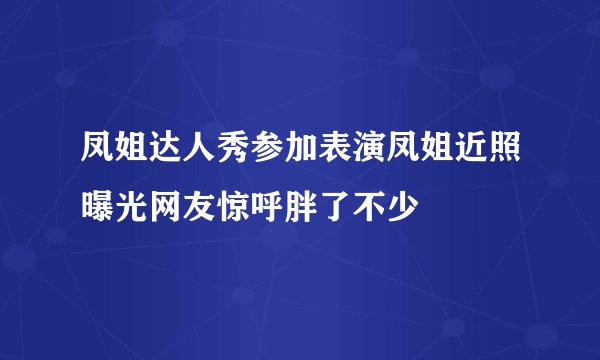 凤姐达人秀参加表演凤姐近照曝光网友惊呼胖了不少