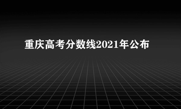 重庆高考分数线2021年公布