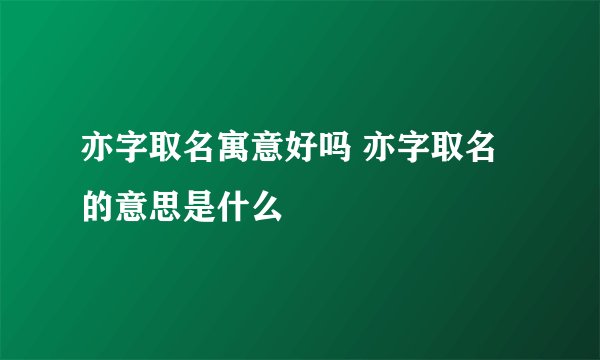 亦字取名寓意好吗 亦字取名的意思是什么
