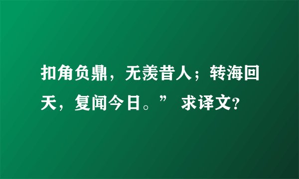 扣角负鼎，无羡昔人；转海回天，复闻今日。” 求译文？