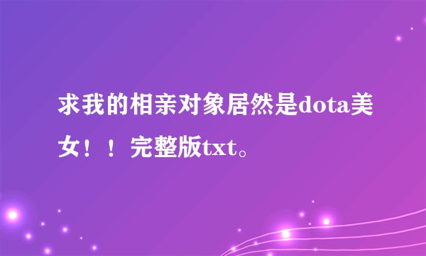 求我的相亲对象居然是dota美女！！完整版txt。