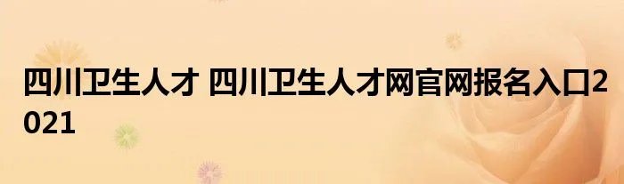 四川卫生人才 四川卫生人才网官网报名入口2021