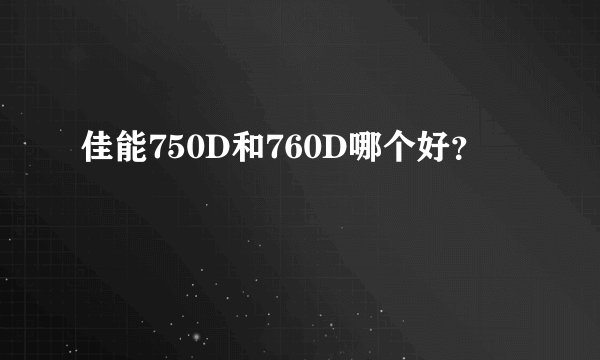 佳能750D和760D哪个好？