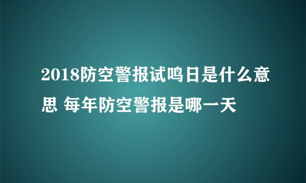 2018防空警报试鸣日是什么意思 每年防空警报是哪一天