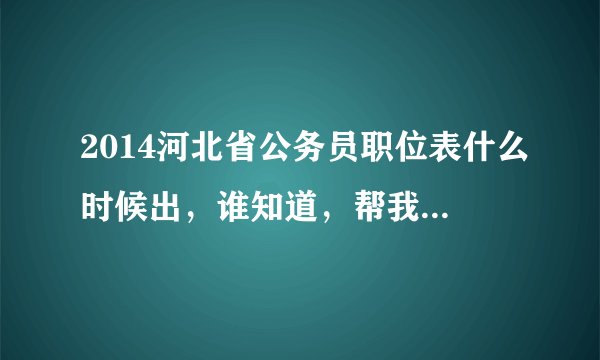 2014河北省公务员职位表什么时候出，谁知道，帮我看看吧。