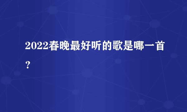 2022春晚最好听的歌是哪一首？