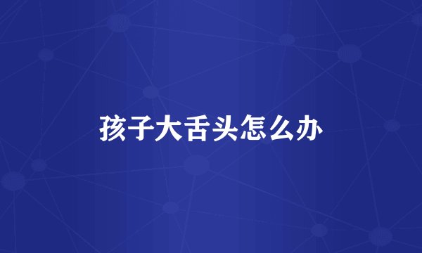 孩子大舌头怎么办