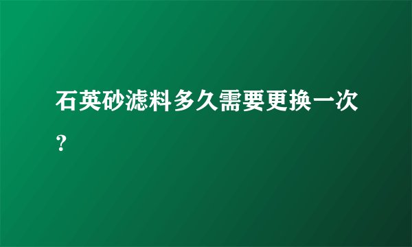 石英砂滤料多久需要更换一次？