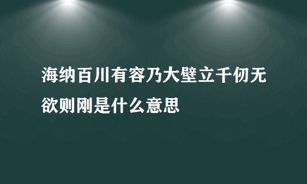 海纳百川有容乃大壁立千仞无欲则刚是什么意思