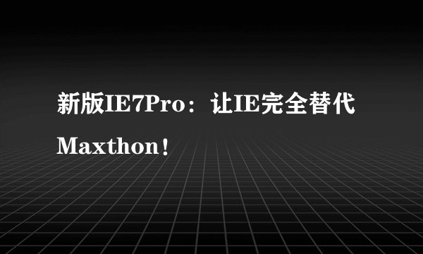 新版IE7Pro：让IE完全替代Maxthon！