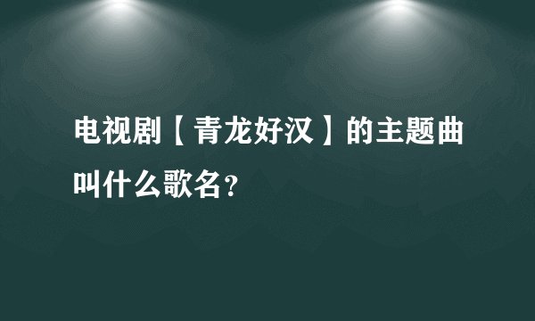 电视剧【青龙好汉】的主题曲叫什么歌名？