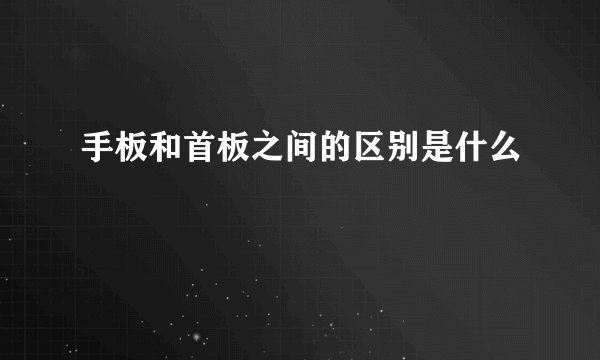 手板和首板之间的区别是什么