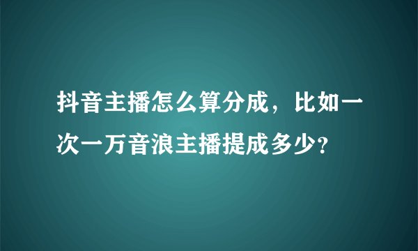 抖音主播怎么算分成，比如一次一万音浪主播提成多少？